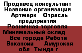 Продавец-консультант › Название организации ­ Артмарк › Отрасль предприятия ­ Розничная торговля › Минимальный оклад ­ 1 - Все города Работа » Вакансии   . Амурская обл.,Тында г.